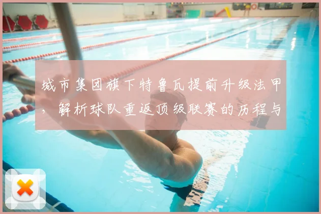 城市集团旗下特鲁瓦提前升级法甲,解析球队重返顶级联赛的历程与关键因素