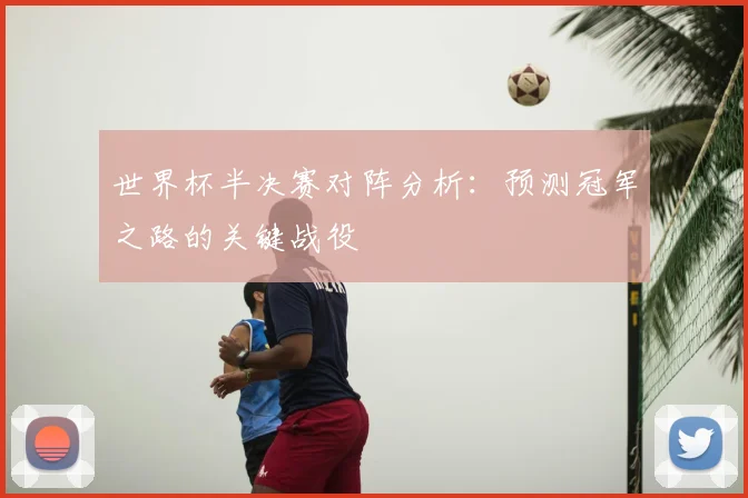 世界杯半决赛对阵分析：预测冠军之路的关键战役