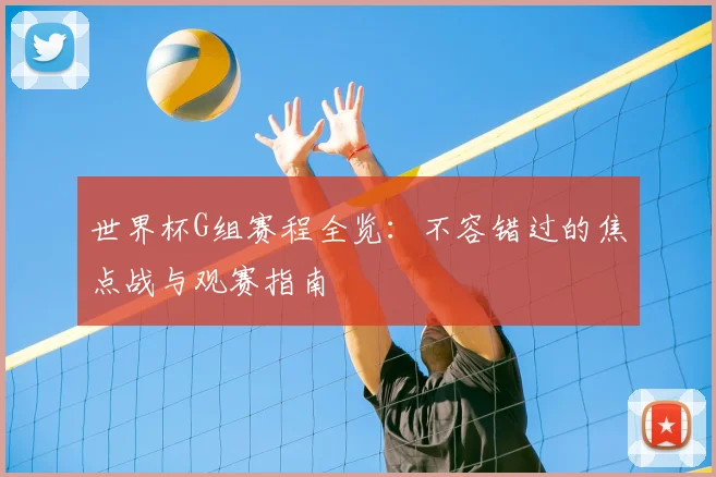 世界杯G组赛程全览：不容错过的焦点战与观赛指南