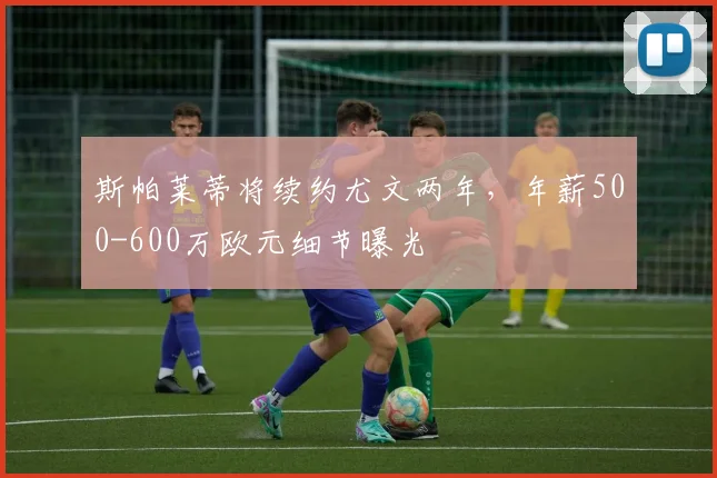 斯帕莱蒂将续约尤文两年，年薪500-600万欧元细节曝光
