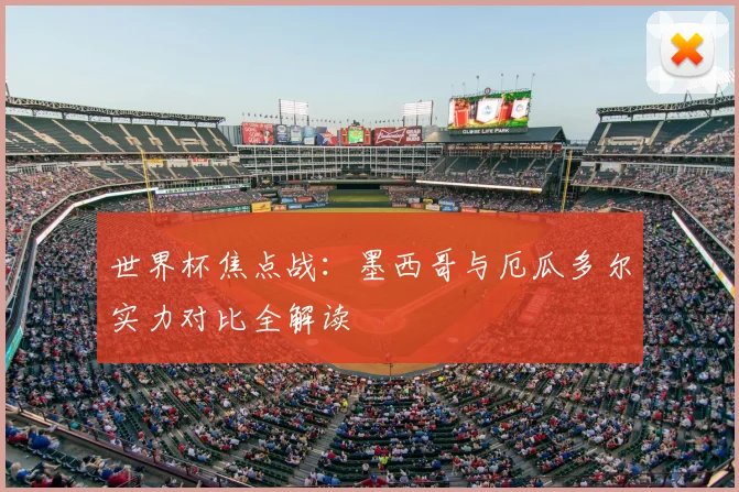 世界杯焦点战:墨西哥与厄瓜多尔实力对比全解读