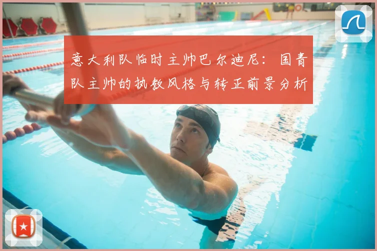 意大利队临时主帅巴尔迪尼：国青队主帅的执教风格与转正前景分析