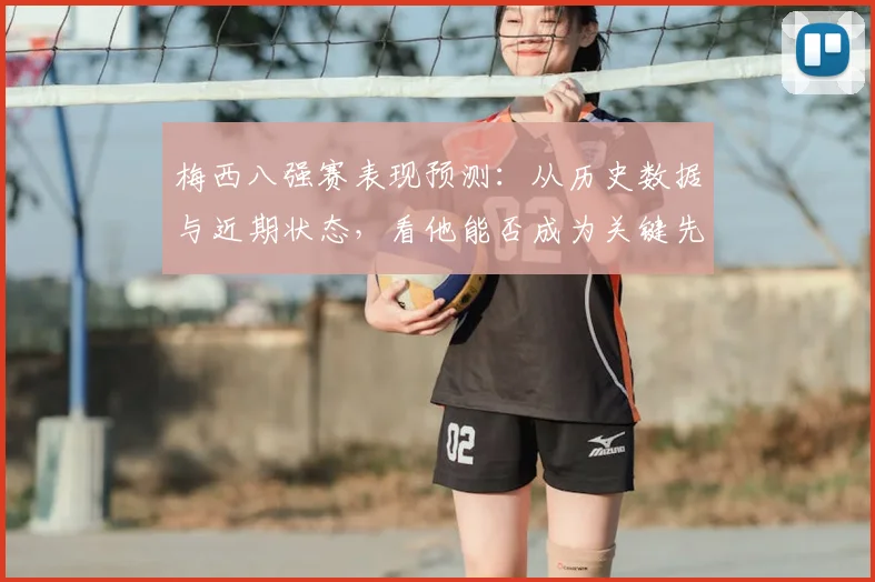 梅西八强赛表现预测:从历史数据与近期状态,看他能否成为关键先生