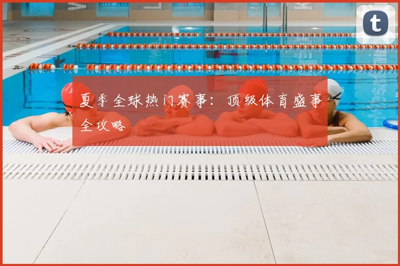 夏季全球热门赛事：顶级体育盛事全攻略