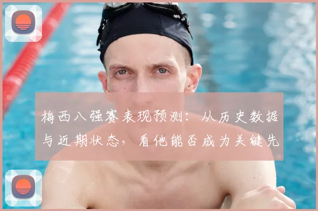 梅西八强赛表现预测：从历史数据与近期状态，看他能否成为关键先生