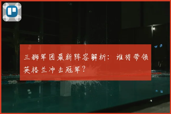 三狮军团最新阵容解析：谁将带领英格兰冲击冠军？