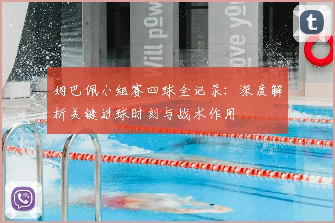 姆巴佩小组赛四球全记录：深度解析关键进球时刻与战术作用