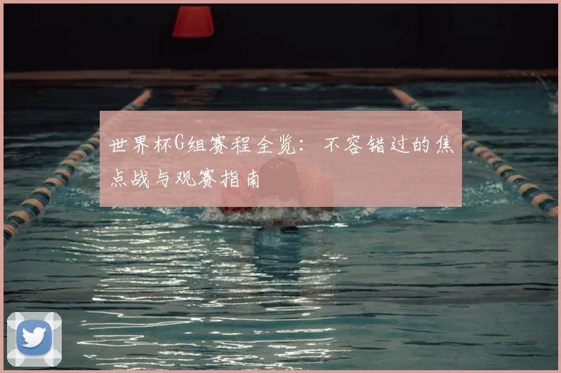 世界杯G组赛程全览：不容错过的焦点战与观赛指南