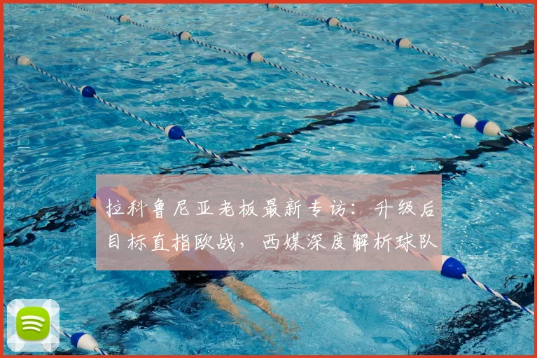 拉科鲁尼亚老板最新专访：升级后目标直指欧战，西媒深度解析球队蓝图