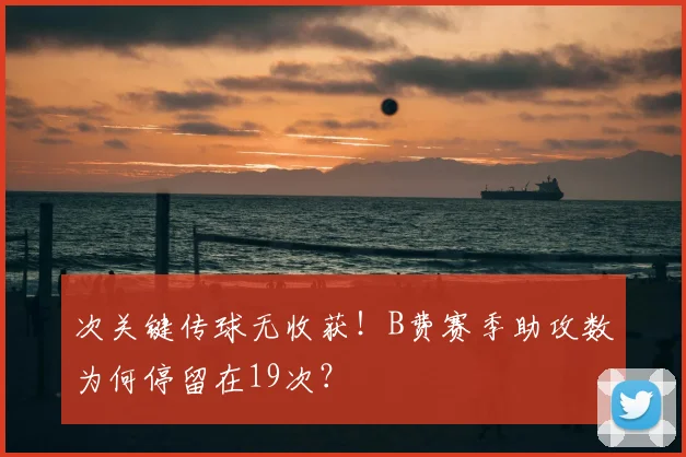次关键传球无收获！B费赛季助攻数为何停留在19次？