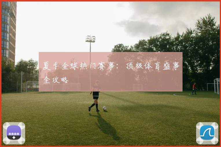 夏季全球热门赛事：顶级体育盛事全攻略