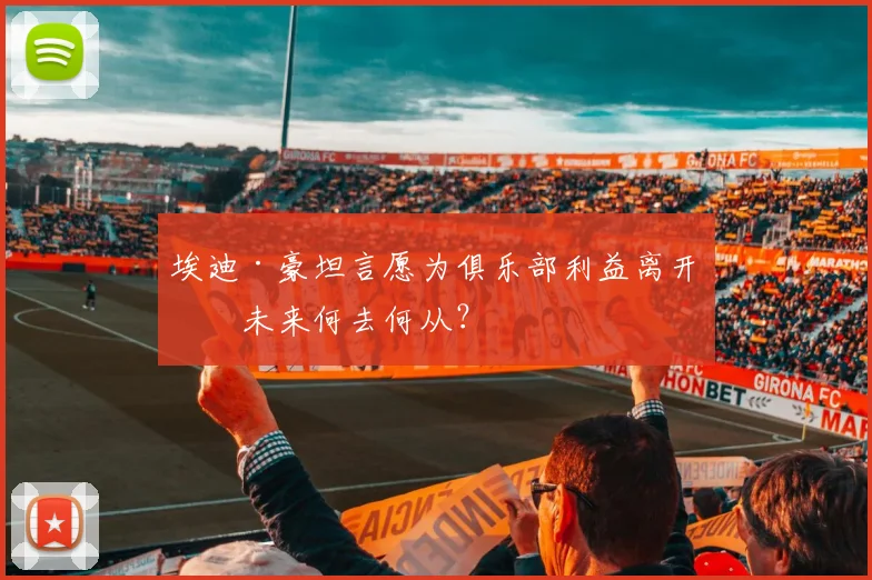 埃迪·豪坦言愿为俱乐部利益离开，未来何去何从？