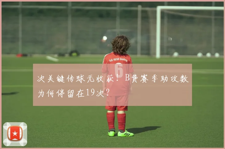 次关键传球无收获!B费赛季助攻数为何停留在19次?