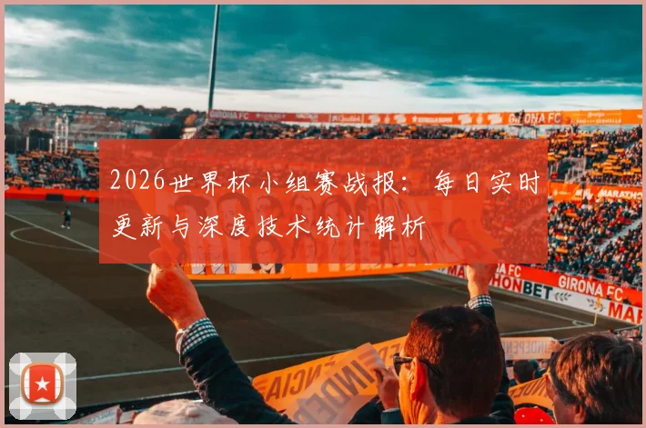 2026世界杯小组赛战报：每日实时更新与深度技术统计解析